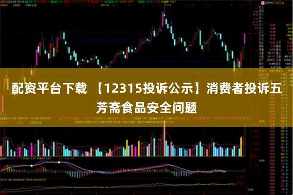 配资平台下载 【12315投诉公示】消费者投诉五芳斋食品安全问题