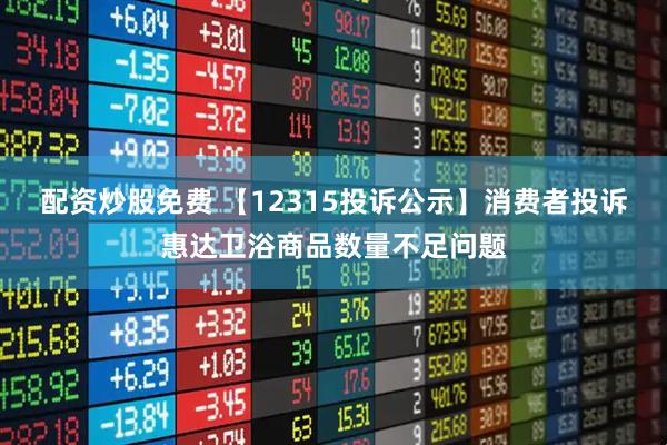 配资炒股免费 【12315投诉公示】消费者投诉惠达卫浴商品数量不足问题
