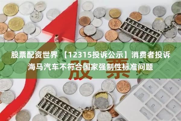 股票配资世界 【12315投诉公示】消费者投诉海马汽车不符合国家强制性标准问题