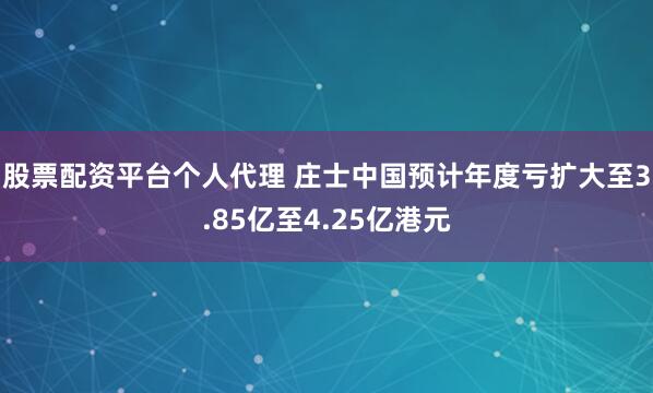 股票配资平台个人代理 庄士中国预计年度亏扩大至3.85亿至4.25亿港元