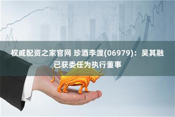 权威配资之家官网 珍酒李渡(06979)：吴其融已获委任为执行董事
