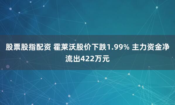 股票股指配资 霍莱沃股价下跌1.99% 主力资金净流出422万元