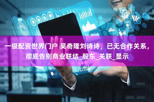 一级配资世界门户 吴奇隆刘诗诗，已无合作关系，彻底告别商业联结_股东_关联_显示