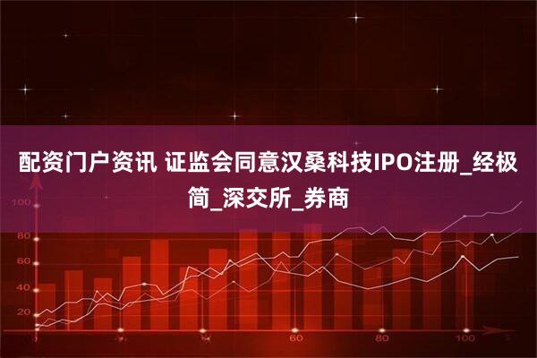 配资门户资讯 证监会同意汉桑科技IPO注册_经极简_深交所_券商