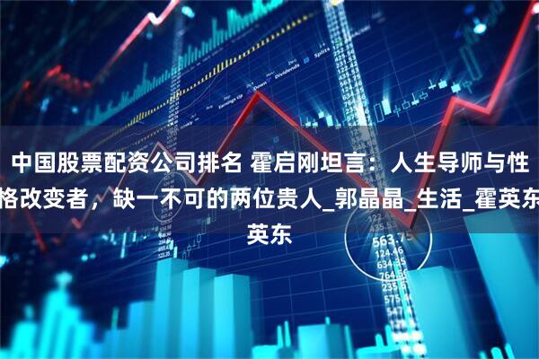 中国股票配资公司排名 霍启刚坦言：人生导师与性格改变者，缺一不可的两位贵人_郭晶晶_生活_霍英东