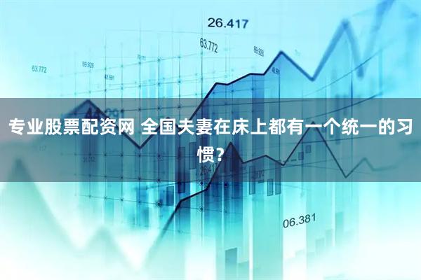 专业股票配资网 全国夫妻在床上都有一个统一的习惯？