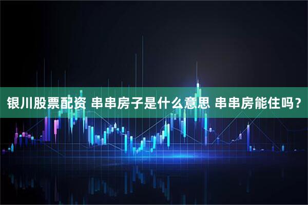 银川股票配资 串串房子是什么意思 串串房能住吗？