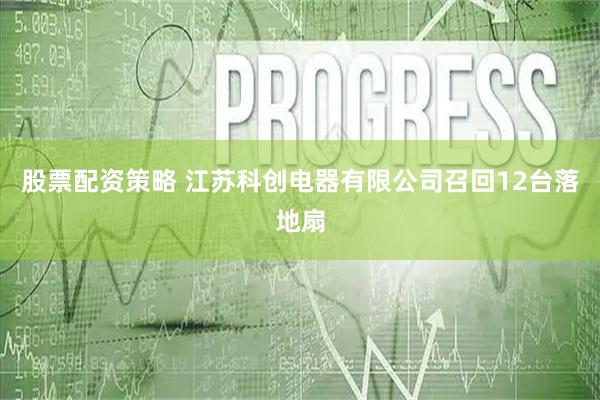 股票配资策略 江苏科创电器有限公司召回12台落地扇