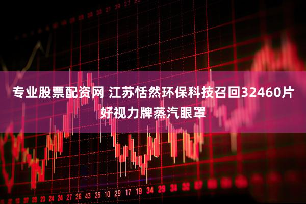 专业股票配资网 江苏恬然环保科技召回32460片好视力牌蒸汽眼罩