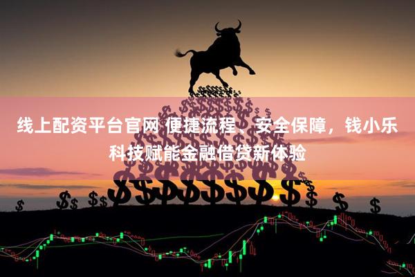 线上配资平台官网 便捷流程、安全保障，钱小乐科技赋能金融借贷新体验