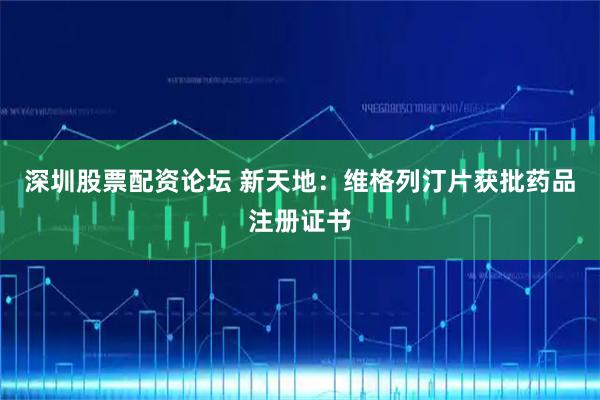 深圳股票配资论坛 新天地：维格列汀片获批药品注册证书