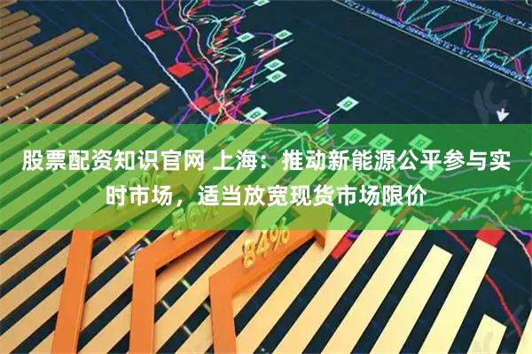 股票配资知识官网 上海：推动新能源公平参与实时市场，适当放宽现货市场限价