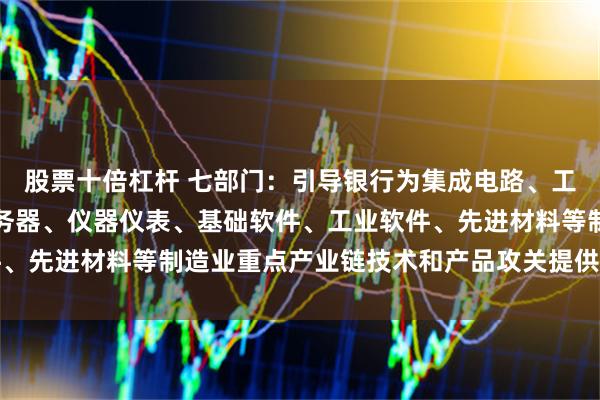 股票十倍杠杆 七部门：引导银行为集成电路、工业母机、医疗装备、服务器、仪器仪表、基础软件、工业软件、先进材料等制造业重点产业链技术和产品攻关提供中长期融资