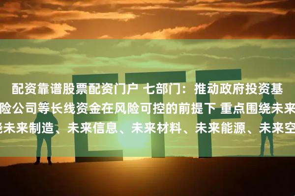 配资靠谱股票配资门户 七部门：推动政府投资基金、国有企业基金、保险公司等长线资金在风险可控的前提下 重点围绕未来制造、未来信息、未来材料、未来能源、未来空间和未来健康等方向