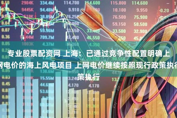 专业股票配资网 上海：已通过竞争性配置明确上网电价的海上风电项目 上网电价继续按照现行政策执行