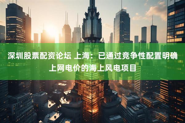 深圳股票配资论坛 上海：已通过竞争性配置明确上网电价的海上风电项目