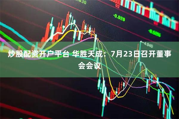 炒股配资开户平台 华胜天成：7月23日召开董事会会议