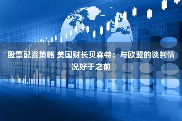 股票配资策略 美国财长贝森特：与欧盟的谈判情况好于之前
