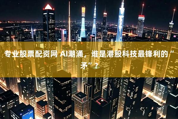 专业股票配资网 AI潮涌，谁是港股科技最锋利的“矛”？