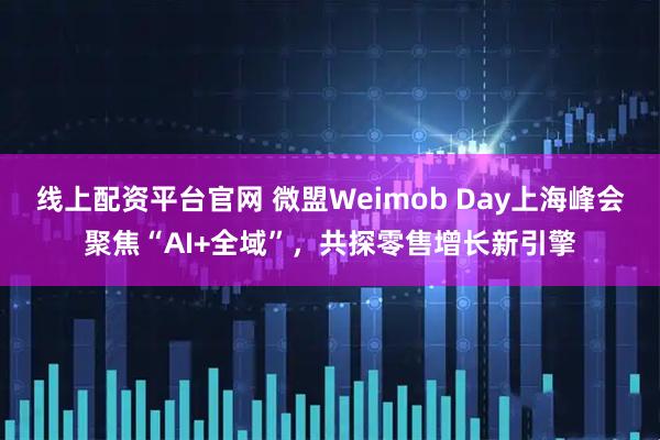 线上配资平台官网 微盟Weimob Day上海峰会聚焦“AI+全域”，共探零售增长新引擎