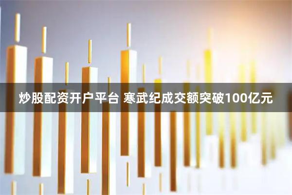 炒股配资开户平台 寒武纪成交额突破100亿元