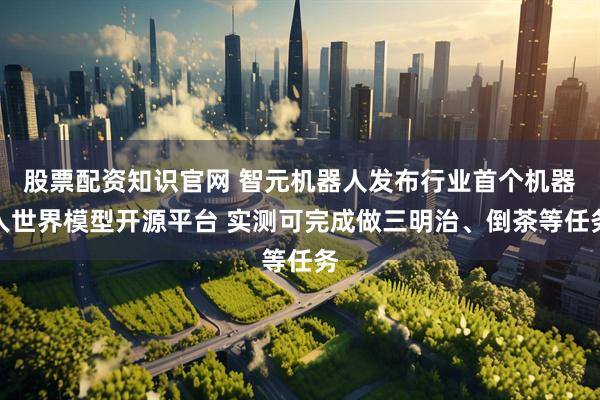 股票配资知识官网 智元机器人发布行业首个机器人世界模型开源平台 实测可完成做三明治、倒茶等任务