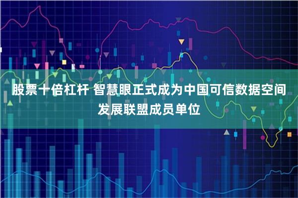 股票十倍杠杆 智慧眼正式成为中国可信数据空间发展联盟成员单位