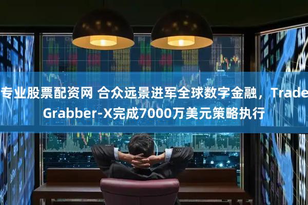 专业股票配资网 合众远景进军全球数字金融，TradeGrabber-X完成7000万美元策略执行