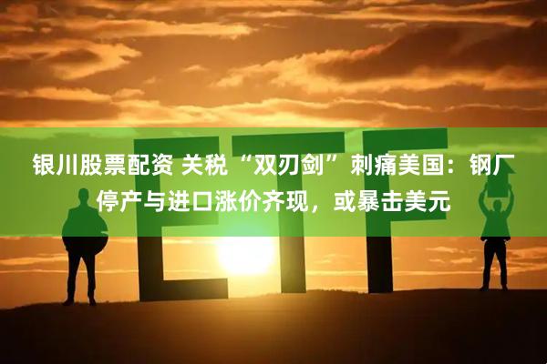 银川股票配资 关税 “双刃剑” 刺痛美国：钢厂停产与进口涨价齐现，或暴击美元