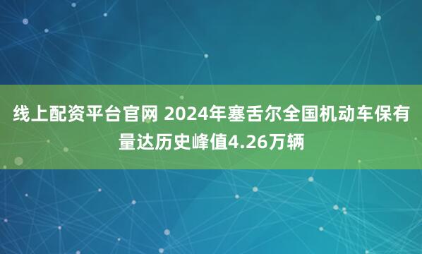 线上配资平台官网 2024年塞舌尔全国机动车保有量达历史峰值4.26万辆