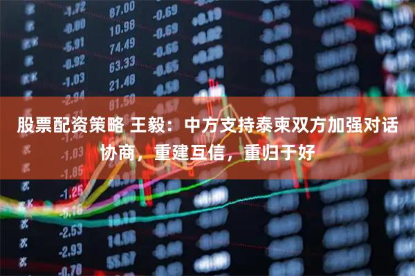 股票配资策略 王毅：中方支持泰柬双方加强对话协商，重建互信，重归于好
