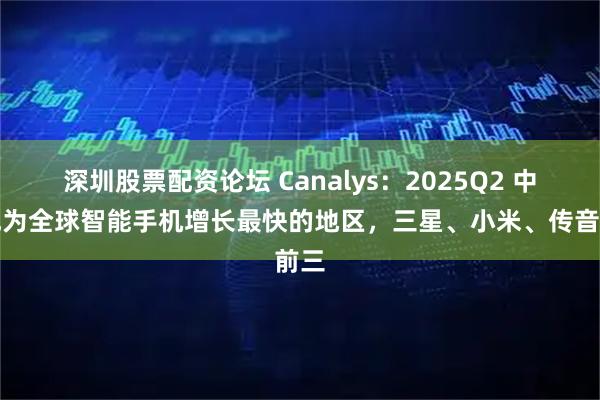 深圳股票配资论坛 Canalys：2025Q2 中东成为全球智能手机增长最快的地区，三星、小米、传音前三