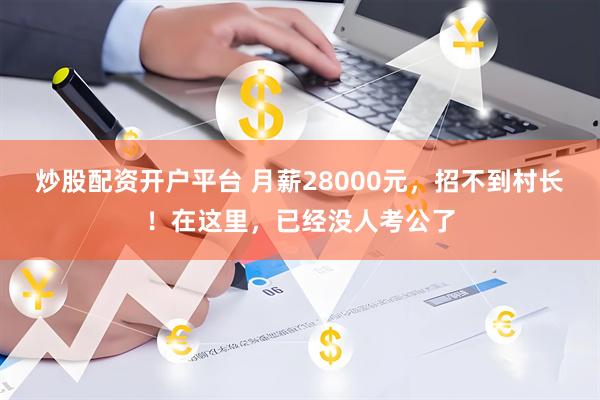 炒股配资开户平台 月薪28000元，招不到村长！在这里，已经没人考公了