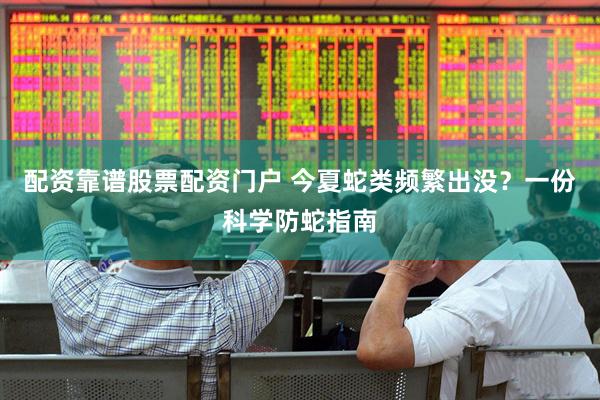 配资靠谱股票配资门户 今夏蛇类频繁出没？一份科学防蛇指南