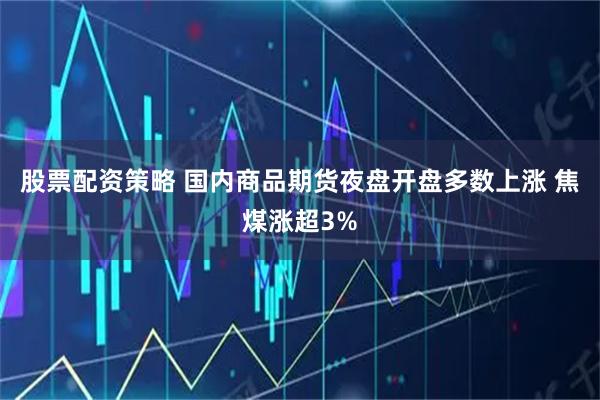 股票配资策略 国内商品期货夜盘开盘多数上涨 焦煤涨超3%
