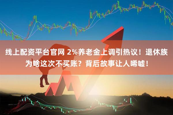 线上配资平台官网 2%养老金上调引热议！退休族为啥这次不买账？背后故事让人唏嘘！