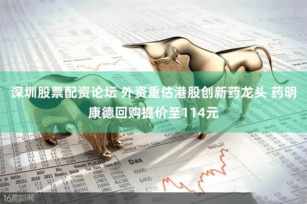 深圳股票配资论坛 外资重估港股创新药龙头 药明康德回购提价至114元