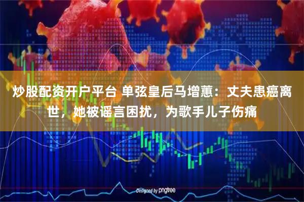 炒股配资开户平台 单弦皇后马增蕙：丈夫患癌离世，她被谣言困扰，为歌手儿子伤痛