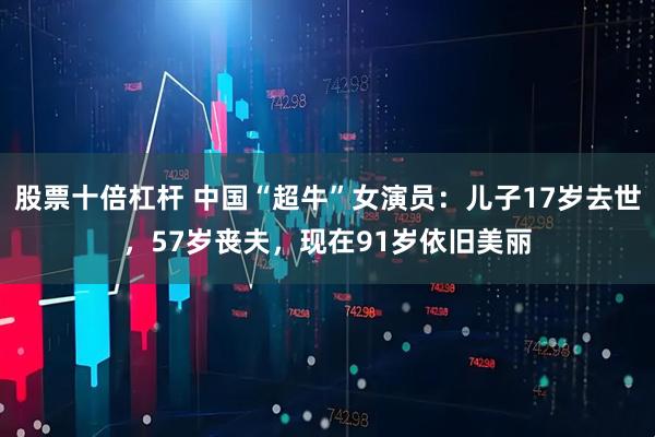 股票十倍杠杆 中国“超牛”女演员：儿子17岁去世，57岁丧夫，现在91岁依旧美丽