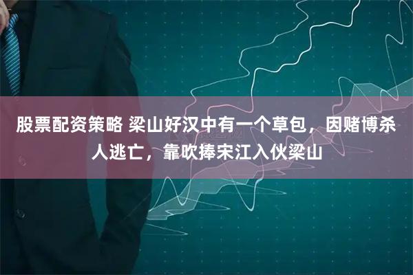 股票配资策略 梁山好汉中有一个草包，因赌博杀人逃亡，靠吹捧宋江入伙梁山