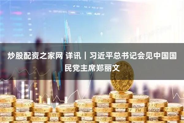 炒股配资之家网 详讯|习近平总书记会见中国国民党主席郑丽文