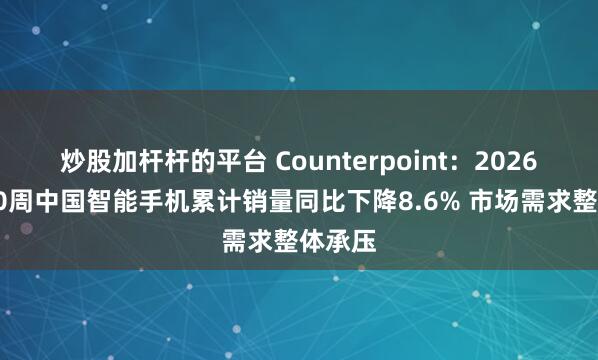 炒股加杆杆的平台 Counterpoint：2026年前30周中国智能手机累计销量同比下降8.6% 市场需求整体承压