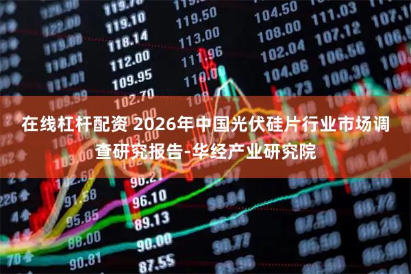 在线杠杆配资 2026年中国光伏硅片行业市场调查研究报告-华经产业研究院